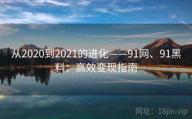 从2020到2021的进化——91网、91黑料：高效变现指南
