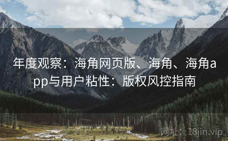 年度观察：海角网页版、海角、海角app与用户粘性：版权风控指南