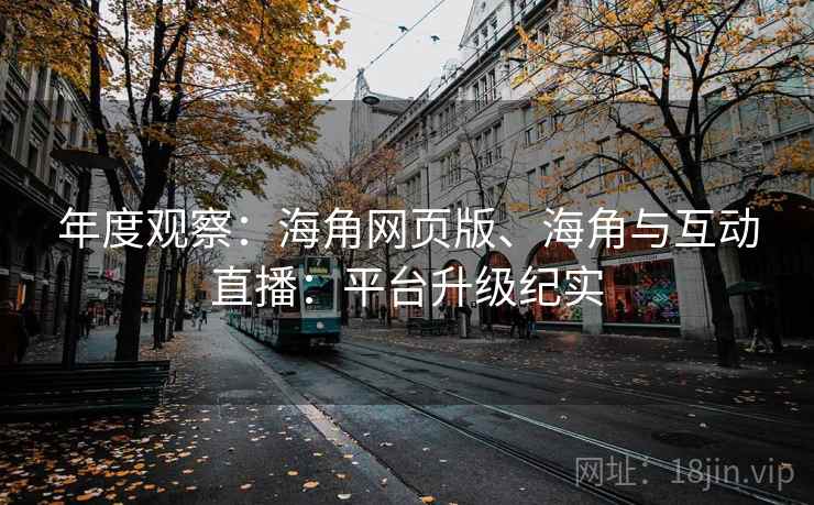 年度观察：海角网页版、海角与互动直播：平台升级纪实