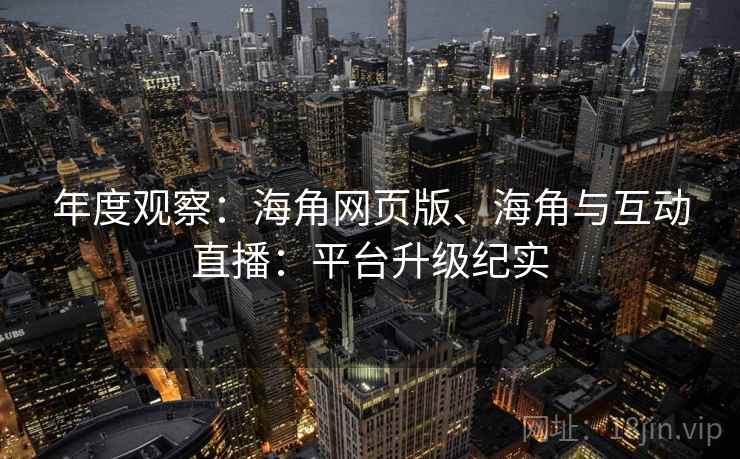 年度观察：海角网页版、海角与互动直播：平台升级纪实