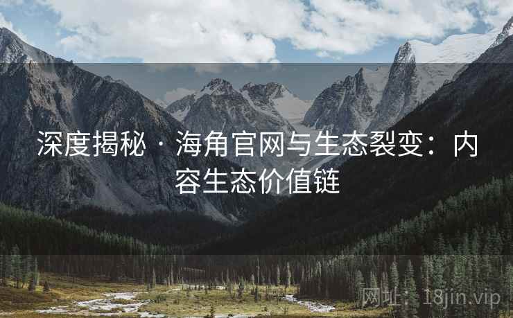 深度揭秘 · 海角官网与生态裂变：内容生态价值链