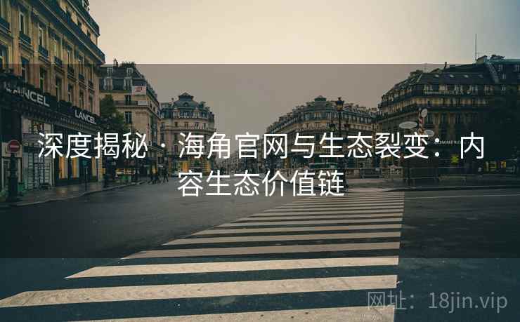 深度揭秘 · 海角官网与生态裂变：内容生态价值链