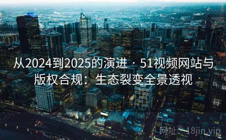 从2024到2025的演进 · 51视频网站与版权合规：生态裂变全景透视