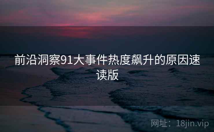 前沿洞察91大事件热度飙升的原因速读版