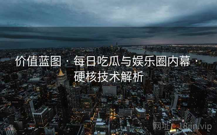 价值蓝图 · 每日吃瓜与娱乐圈内幕 · 硬核技术解析