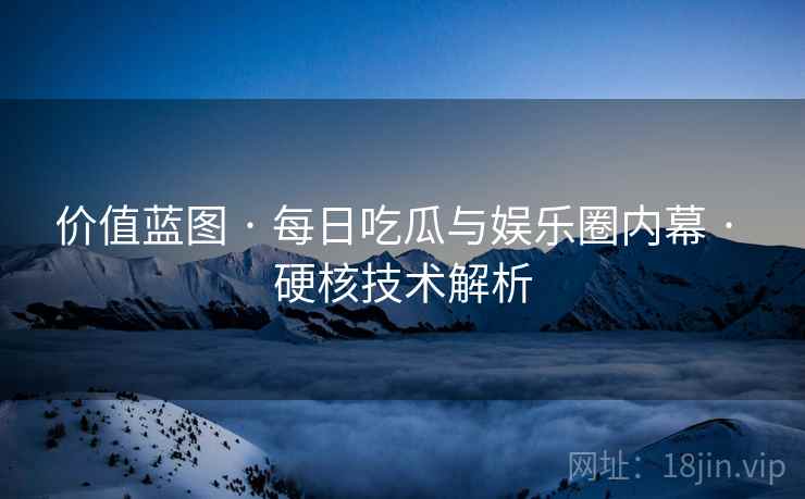 价值蓝图 · 每日吃瓜与娱乐圈内幕 · 硬核技术解析
