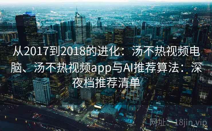 从2017到2018的进化：汤不热视频电脑、汤不热视频app与AI推荐算法：深夜档推荐清单