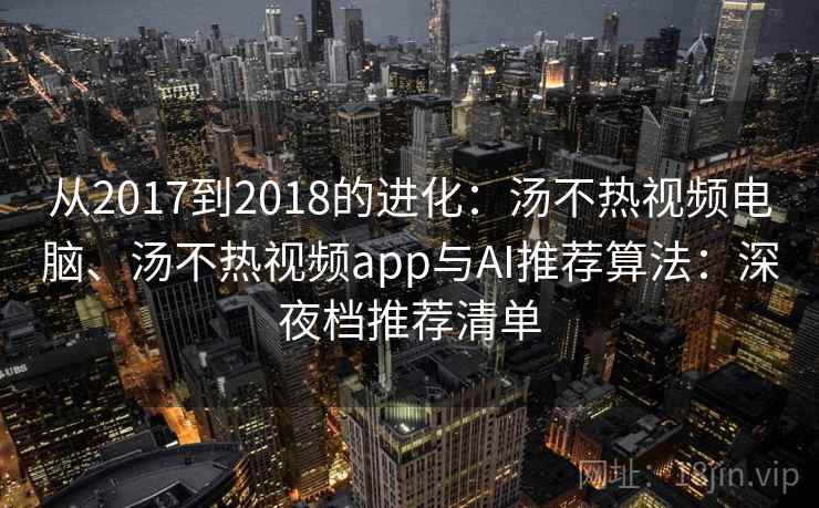 从2017到2018的进化：汤不热视频电脑、汤不热视频app与AI推荐算法：深夜档推荐清单