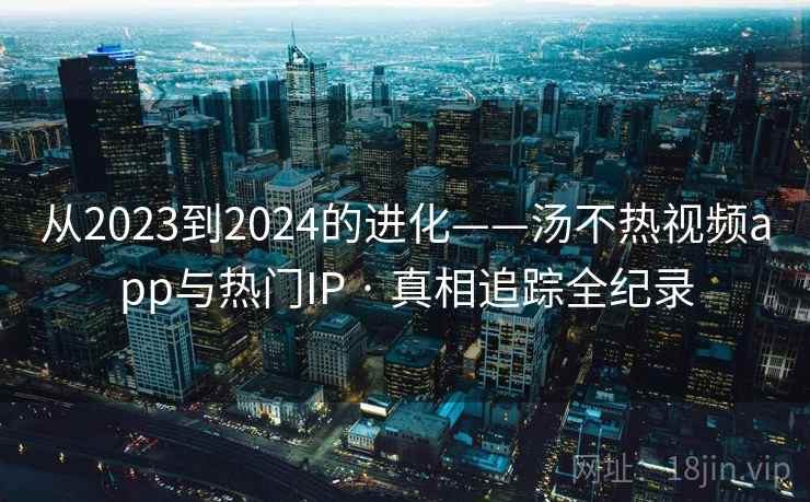 从2023到2024的进化——汤不热视频app与热门IP · 真相追踪全纪录