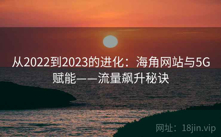 从2022到2023的进化：海角网站与5G赋能——流量飙升秘诀