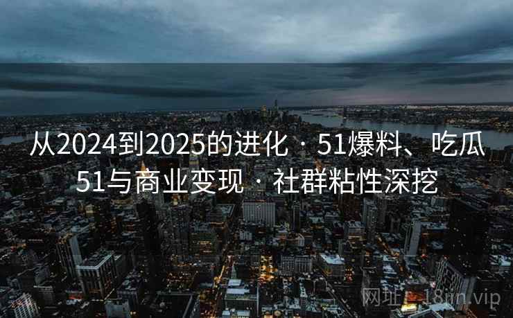 从2024到2025的进化 · 51爆料、吃瓜51与商业变现 · 社群粘性深挖