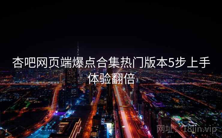 杏吧网页端爆点合集热门版本5步上手体验翻倍
