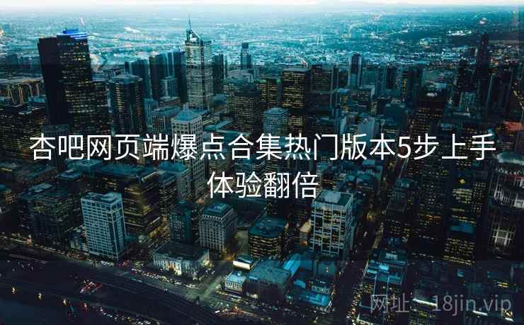 杏吧网页端爆点合集热门版本5步上手体验翻倍