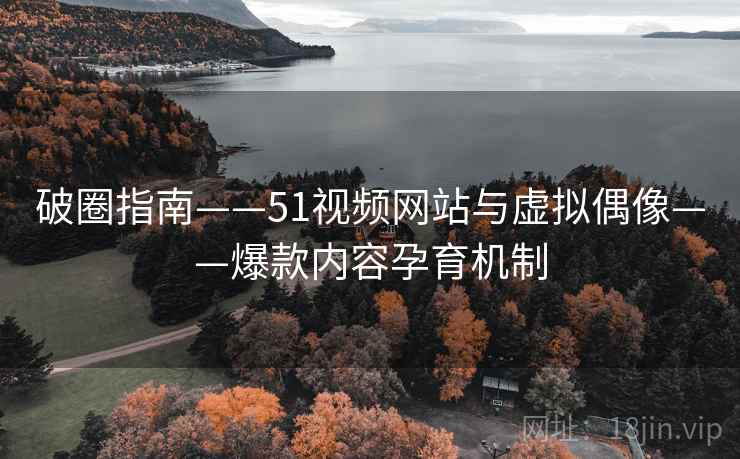 破圈指南——51视频网站与虚拟偶像——爆款内容孕育机制