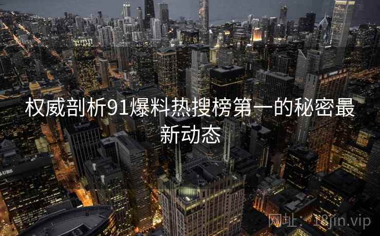 权威剖析91爆料热搜榜第一的秘密最新动态