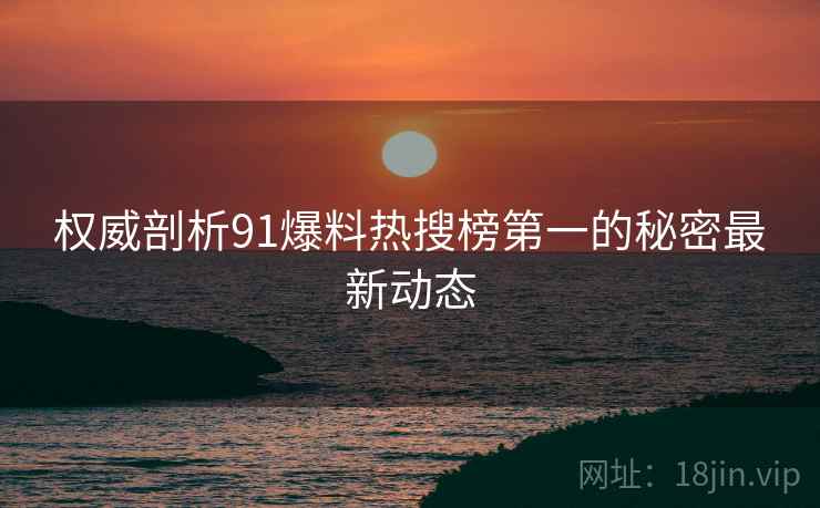 权威剖析91爆料热搜榜第一的秘密最新动态