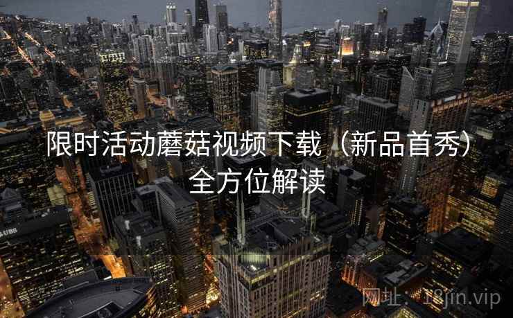 限时活动蘑菇视频下载（新品首秀）全方位解读