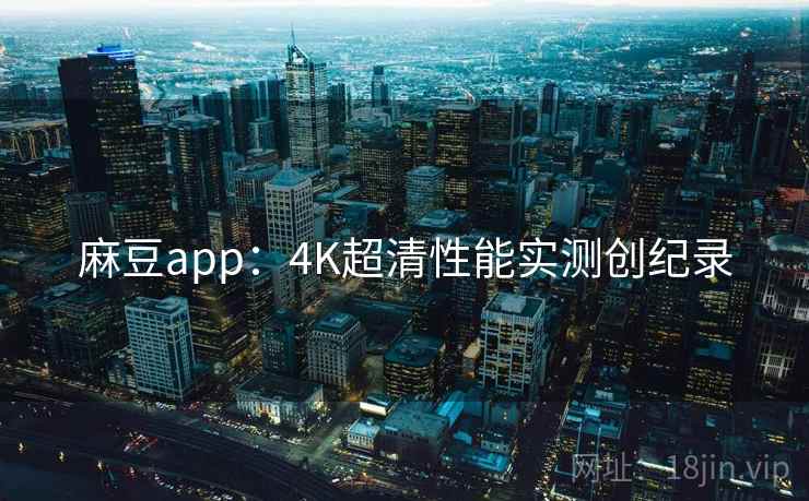 麻豆app：4K超清性能实测创纪录