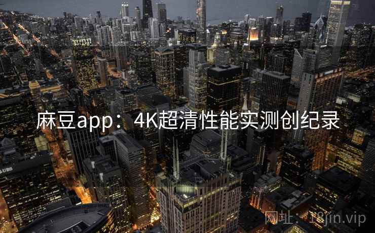 麻豆app：4K超清性能实测创纪录