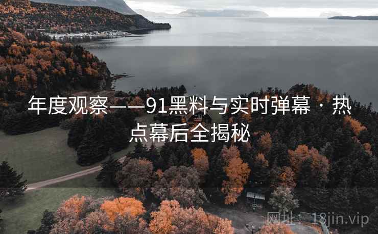 年度观察——91黑料与实时弹幕 · 热点幕后全揭秘