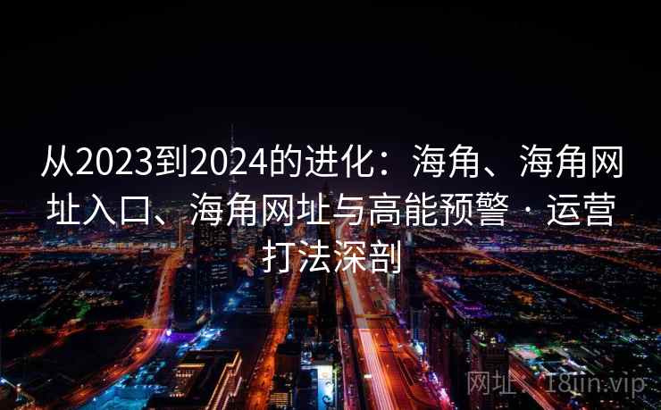 从2023到2024的进化：海角、海角网址入口、海角网址与高能预警 · 运营打法深剖