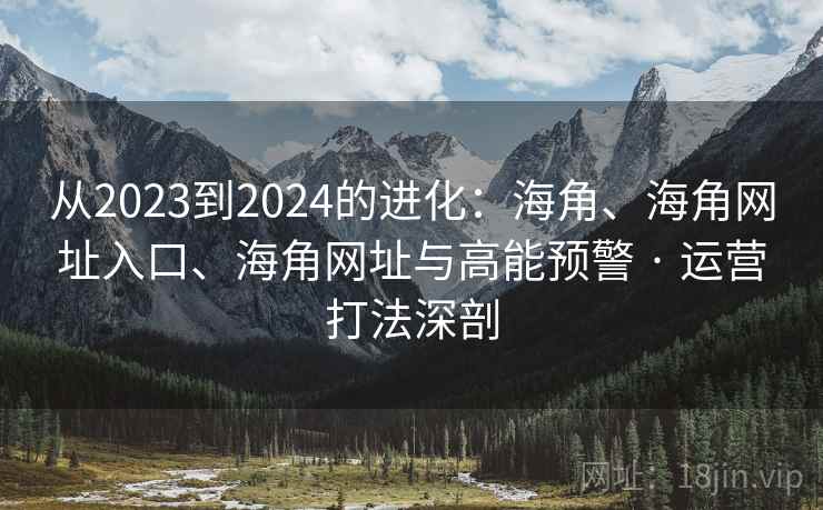 从2023到2024的进化：海角、海角网址入口、海角网址与高能预警 · 运营打法深剖