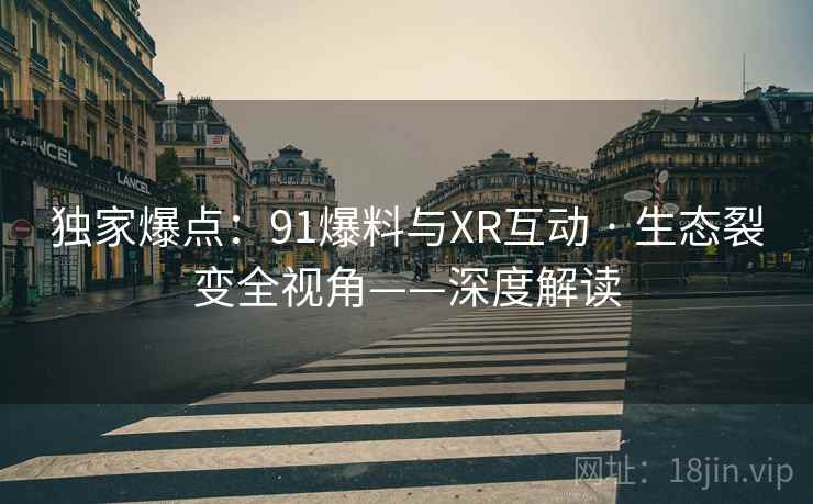 独家爆点：91爆料与XR互动 · 生态裂变全视角——深度解读