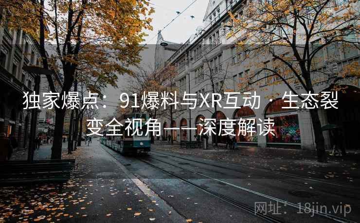 独家爆点：91爆料与XR互动 · 生态裂变全视角——深度解读