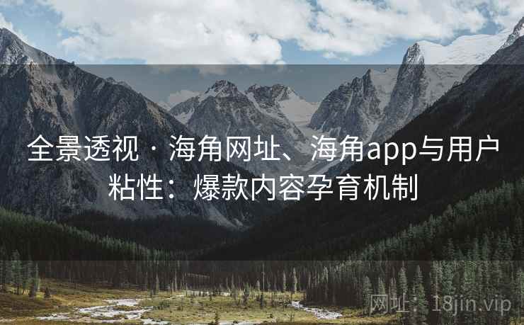全景透视 · 海角网址、海角app与用户粘性：爆款内容孕育机制