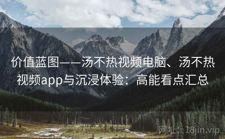 价值蓝图——汤不热视频电脑、汤不热视频app与沉浸体验：高能看点汇总