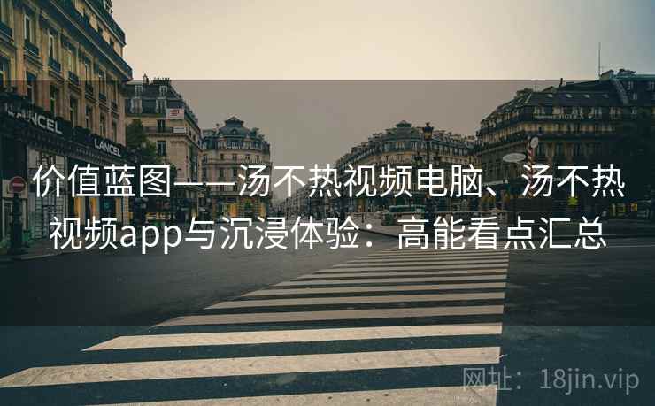价值蓝图——汤不热视频电脑、汤不热视频app与沉浸体验：高能看点汇总