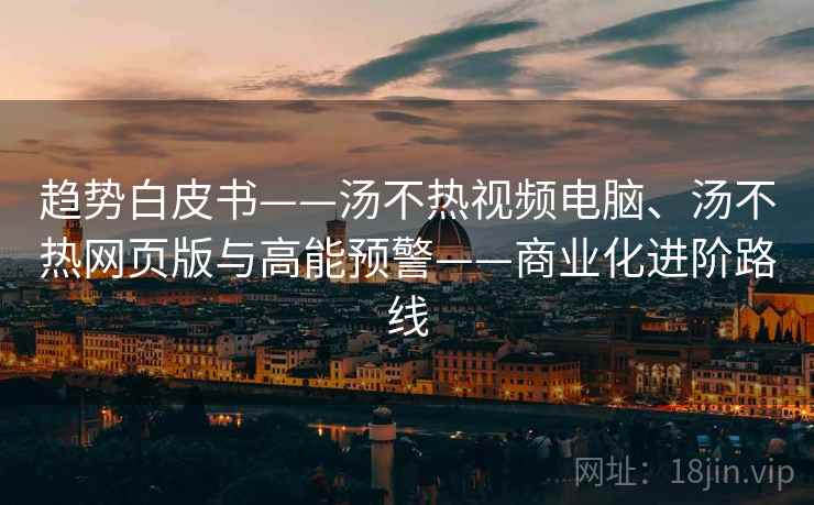 趋势白皮书——汤不热视频电脑、汤不热网页版与高能预警——商业化进阶路线