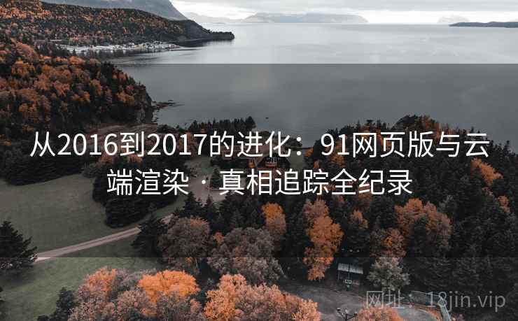 从2016到2017的进化：91网页版与云端渲染 · 真相追踪全纪录