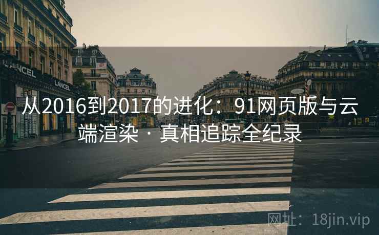 从2016到2017的进化：91网页版与云端渲染 · 真相追踪全纪录