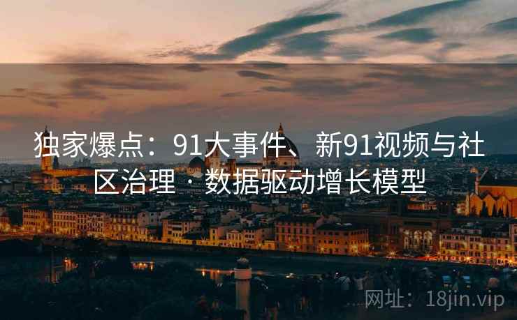 独家爆点：91大事件、新91视频与社区治理 · 数据驱动增长模型