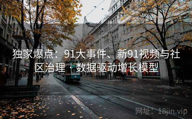 独家爆点：91大事件、新91视频与社区治理 · 数据驱动增长模型