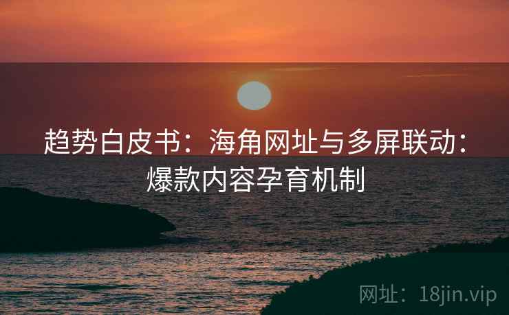 趋势白皮书：海角网址与多屏联动：爆款内容孕育机制