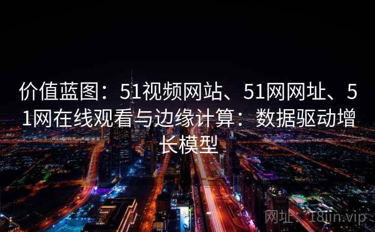 价值蓝图：51视频网站、51网网址、51网在线观看与边缘计算：数据驱动增长模型