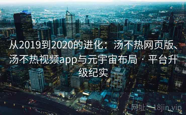 从2019到2020的进化：汤不热网页版、汤不热视频app与元宇宙布局 · 平台升级纪实