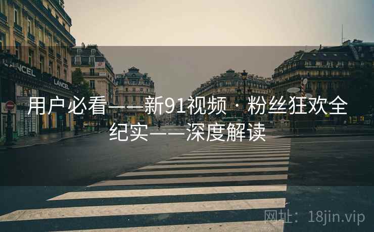 用户必看——新91视频 · 粉丝狂欢全纪实——深度解读