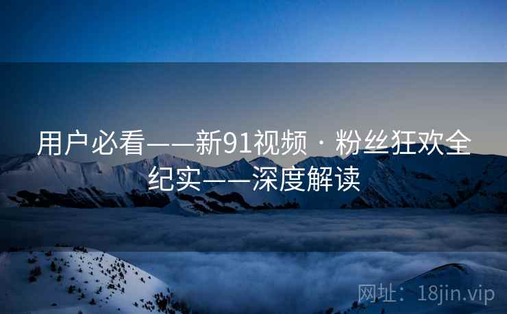 用户必看——新91视频 · 粉丝狂欢全纪实——深度解读