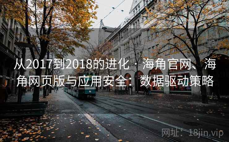 从2017到2018的进化 · 海角官网、海角网页版与应用安全：数据驱动策略