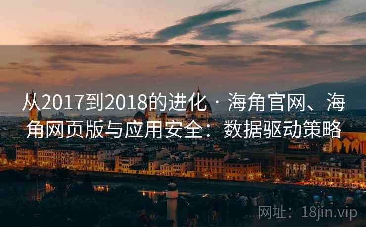 从2017到2018的进化 · 海角官网、海角网页版与应用安全：数据驱动策略