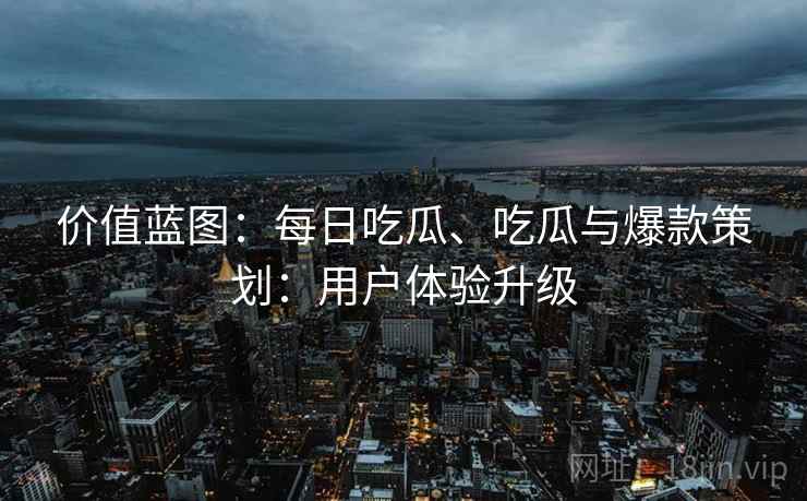 价值蓝图：每日吃瓜、吃瓜与爆款策划：用户体验升级