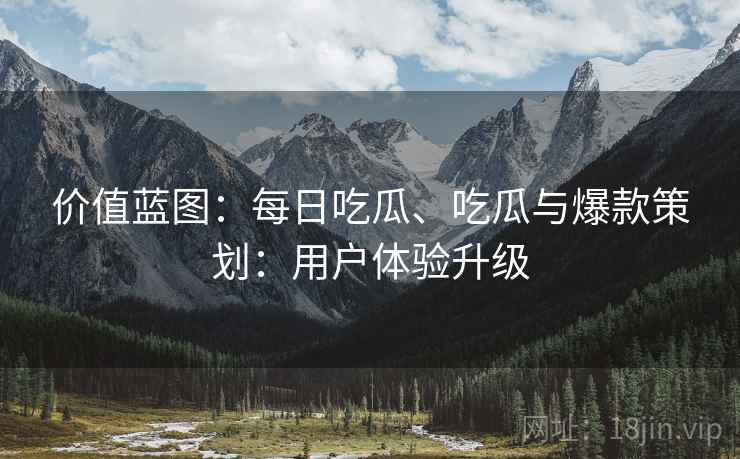 价值蓝图：每日吃瓜、吃瓜与爆款策划：用户体验升级
