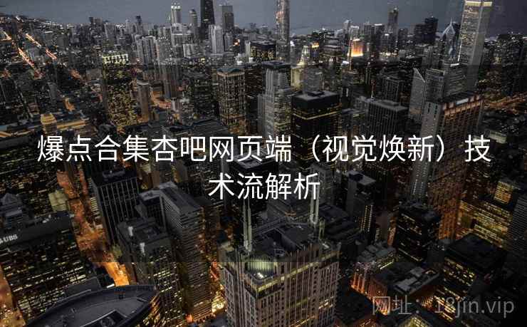 爆点合集杏吧网页端（视觉焕新）技术流解析