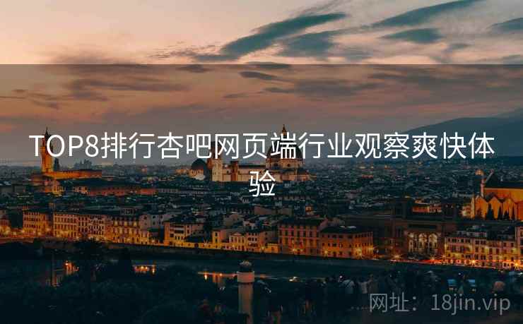 TOP8排行杏吧网页端行业观察爽快体验