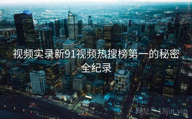 视频实录新91视频热搜榜第一的秘密全纪录