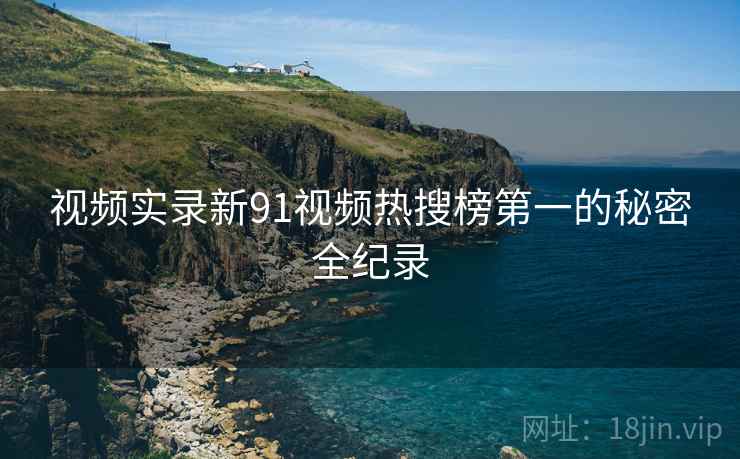 视频实录新91视频热搜榜第一的秘密全纪录