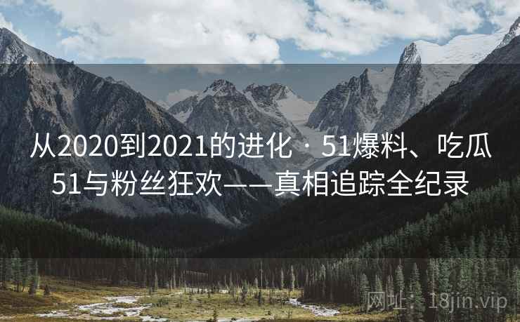 从2020到2021的进化 · 51爆料、吃瓜51与粉丝狂欢——真相追踪全纪录